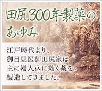 田尻300年製薬のあゆみ 江戸時代より、御目見医師田尻家は主に婦人病に効く薬を製造してきました。